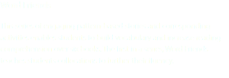 Word Friends This series of engaging pattern-based stories and corresponding activities enables students to build vocabulary and increase reading comprehension over six books. The first in a series, Word Friends teaches students collocations to further their fluency. 