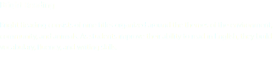 Bright Reading Bright Reading consists of nine titles organized around the themes of the environment, community, and animals. As students improve their ability to read in English, they build vocabulary, fluency, and writing skills.