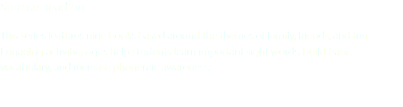 Sunrise Reading This series features nine books based around the themes of family, friends, and fun. Engaging activity pages help students learn important sight words, build basic vocabulary, and increase phonemic awareness.